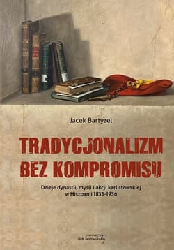 Tradycjonalizm bez kompromisu Dzieje dynastii, myśli i akcji karlistowskiej w Hiszpanii 1833-1936