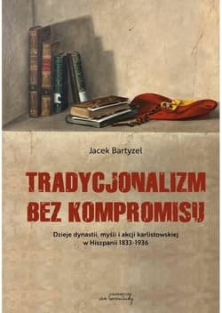 Tradycjonalizm bez kompromisu Dzieje dynastii, myśli i akcji karlistowskiej w Hiszpanii 1833-1936 - Jacek Bartyzel