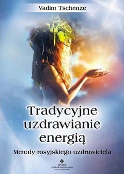 Tradycyjne uzdrawianie energią Metody rosyjskiego uzdrowiciela - Vadim Tschenze