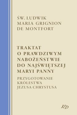 Traktat o prawdziwym nabożeństwie do Najświętszej Maryi Panny Przygotowanie Królestwa Jezusa Chrystusa - de Montfort Ludwik Maria Grignon