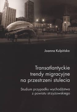 Transatlantyckie trendy migracyjne na przestrzeni stulecia Studium przypadku wychodźstwa z powiatu strzyżowskiego - Joanna Kulpińska
