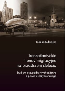 Transatlantyckie trendy migracyjne na przestrzeni stulecia Studium przypadku wychodźstwa z powiatu strzyżowskiego - Joanna Kulpińska