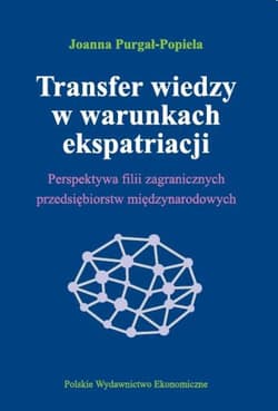 Transfer wiedzy w warunkach ekspatriacji Perspektywa filii zagranicznych przedsiębiorstw międzynarodowych - Joanna Purgał-Popiela