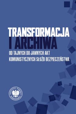 Transformacja i archiwa Od tajnych do jawnych akt komunistycznych służb bezpieczenstwa - pod redakcją naukową Jerzego Bednarka i Pawła Perzyny