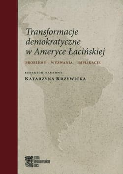Transformacje demokratyczne w Ameryce Łacińskiej Problemy - wyzwania - implikacje - red. Katarzyna Krzywicka