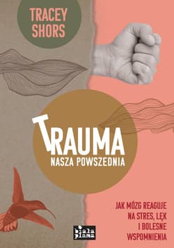 Trauma nasza powszednia Jak mózg reaguje na stres, lęk i bolesne wspomnienia - Tracey Shors