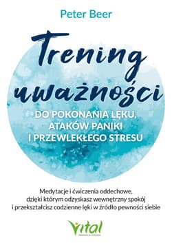 Trening uważności do pokonania lęku, ataków paniki i przewlekłego stresu. Medytacje i ćwiczenia oddechowe, dzięki którym odzyskasz wewnętrzny spokój i przekształcisz codzienne lęki w źródło pewności siebie - Peter Beer