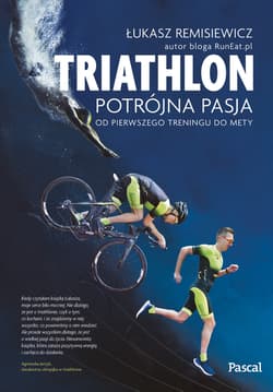 Triathlon Potrójna pasja od pierwszego treningu do mety - Łukasz Remisiewicz