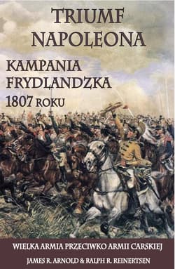 Triumf Napoleona Kampania frydlandzka 1807 roku - Arnold James R., Reinertsen Ralph R.