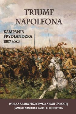 Triumf Napoleona Kampania frydlandzka 1807 roku. Wielka Armia przeciwko Armii Carskiej - Arnold James R., Reinertsen Ralph R.