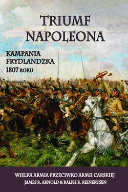 Triumf Napoleona Kampania frydlandzka 1807 roku. Wielka Armia przeciwko Armii Carskiej - Arnold James R., Reinertsen Ralph R.