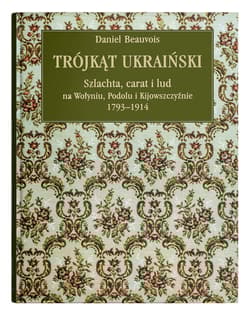 Trójkąt ukraiński Szlachta, carat i lud na Wołyniu, Podolu i Kijowszczyźnie 1793-1914 - Daniel Beauvois