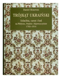 Trójkąt ukraiński. Szlachta, carat i lud na Wołyniu, Podolu i Kijowszczyźnie 1793-1914. - Daniel Beauvois
