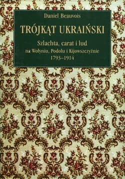 Trójkąt ukraiński Szlachta, carat i lud na Wołyniu, Podolu i Kijowszczyźnie 1793-1914 - Daniel Beauvois