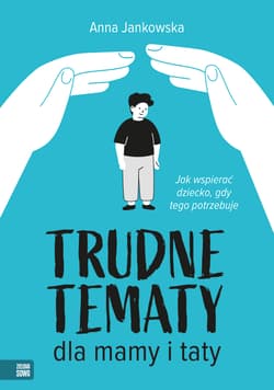 Trudne tematy dla mamy i taty. Jak wspierać dziecko, gdy tego potrzebuje - Anna Jankowska