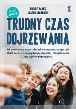 Trudny czas dojrzewania Jak pomóc nastolatkom radzić sobie z emocjami, osiągać cele i budować więzi, stosując terapię akceptacji i zaangażowania oraz psychologię pozytywną - Hayes Louise, Ciarrochi Joseph