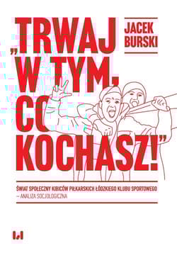 Trwaj w tym co kochasz! Świat społeczny kibiców piłkarskich Łódzkiego Klubu Sportowego – analiza socjologiczna - Burski Jacek