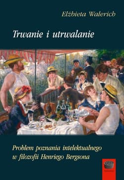 Trwanie i utrwalanie Problem poznania intelektualnego w filozofii Henriego Bergsona - Elżbieta Walerich