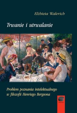 Trwanie i utrwalanie Problem poznania intelektualnego w filozofii Henriego Bergsona - Elżbieta Walerich
