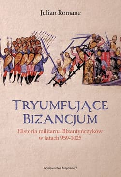 Tryumfujące Bizancjum Historia militarna Bizantyńczyków 959-1025 - Romane Julian