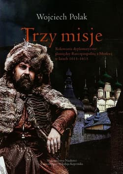 Trzy misje Rokowania dyplomatyczne pomiędzy Rzeczpospolitą a Moskwą w latach 1613-1615 - Wojciech Polak