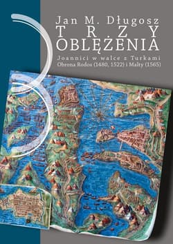 Trzy oblężenia. Joannici w walce z Turkami. Obrona Rodos (1480, 1522) i Malty (1565). - Długosz Jan