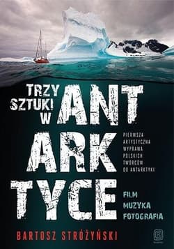 Trzy Sztuki w Antarktyce Pierwsza artystyczna wyprawa polskich twórców do Antarktyki - Bartosz Stróżyński