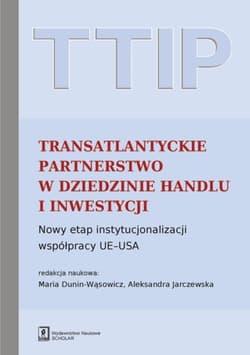 TTIP Transatlantyckie Partnerstwo w dziedzinie Handlu i Inwestycji Nowy etap instytucjonalizacji współpracy UE-USA - Dunin-Wąsowicz Maria, Jarczewska Aleksandra (red. nauk.)