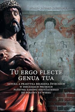 Tu ergo flecte genua tua Sztuka a praktyka religijna świeckich w diecezjach pruskich państwa zakonu krzyżackiego do połowy XV - Jakubek-Raczkowska Monika