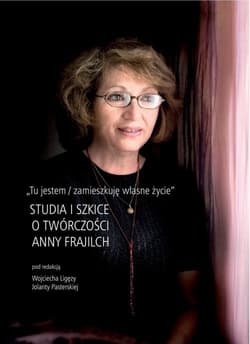 Tu jestem / zamieszkuję własne życie Studia i szkice o twórczości Anny Frajilch - Pasterska Julia