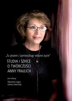 Tu jestem / zamieszkuję własne życie Studia i szkice o twórczości Anny Frajilch - Pasterska Julia