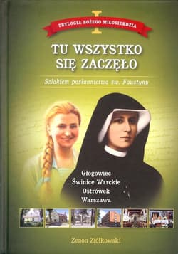 Tu wszystko się zaczęło Tom 1 Trylogia Bożego Miłosierdzia. Szlakiem posłannictwa św. Faustyny - Zenon Ziółkowski