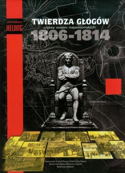 Twierdza Głogów Czasy wojen napoleońskich 1806-1814 - Jarosław Helwing