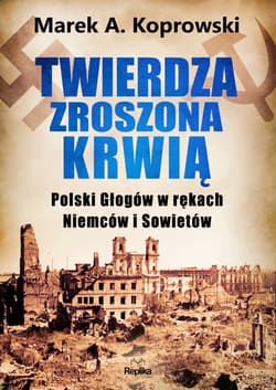 Twierdza zroszona krwią. Polski Głogów w rękach Niemców i Sowietów - Marek A. Koprowski