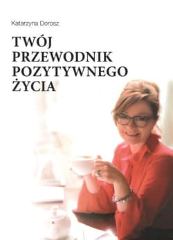 Twój przewodnik pozytywnego życia - Katarzyna Dorosz