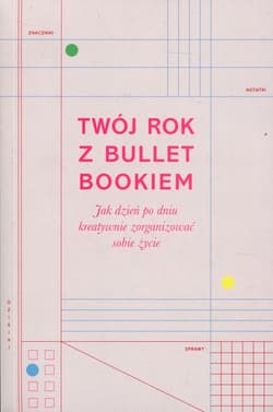 Twój rok z Bullet Bookiem Jak dzień po dniu kreatywnie zorganizować sobie życie