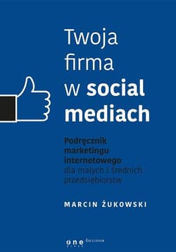 Twoja firma w social mediach. Podręcznik marketingu internetowego dla małych i średnich przedsiębiorstw - Marcin Żukowski
