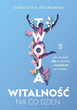 Twoja witalność na co dzień Jak znaleźć siłę w stresie i szczęście w smutku