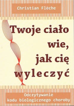 Twoje ciało wie jak cię wyleczyć Odczytywanie kodu biologicznego choroby - Christian Fleche