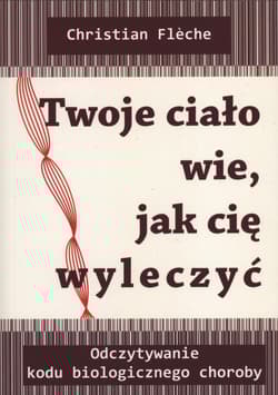 Twoje ciało wie jak cię wyleczyć Odczytywanie kodu biologicznego choroby - Christian Fleche