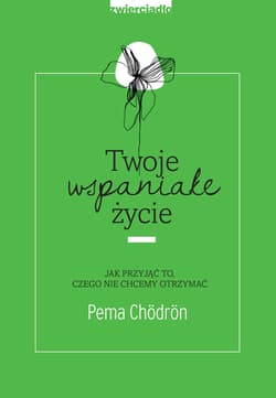 Twoje wspaniałe życie Jak przyjąć to, czego nie chcemy otrzymać - Pema Chodron