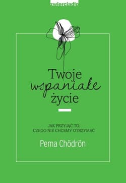 Twoje wspaniałe życie Jak przyjąć to, czego nie chcemy otrzymać - Pema Chodron