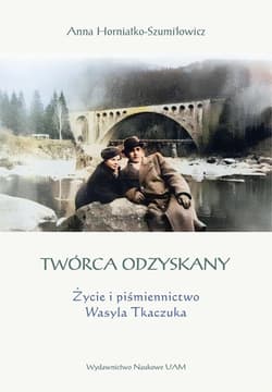 Twórca odzyskany Życie i piśmiennictwo Wasyla Tkaczuka - Horniatko-Szumiłowicz Anna