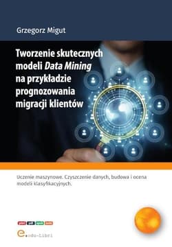 Tworzenie skutecznych modeli Data Mining na przykładzie prognozowania migracji klientów - Migut Grzegorz