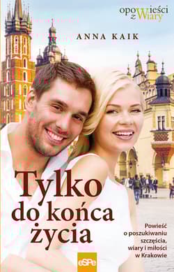 Tylko do końca życia Powieść o poszukiwaniu szczęścia, wiary i miłości w Krakowie - Anna Kaik