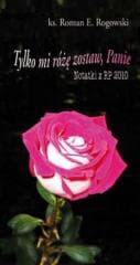 Tylko mi różę zostaw, Panie. Notatki z RP 2010 - Roman E. Rogowski