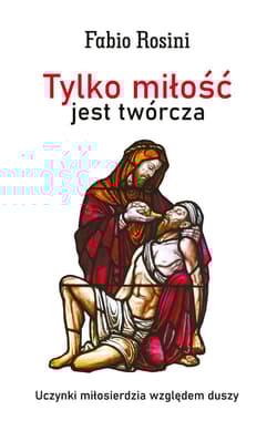 Tylko miłość jest twórcza Uczynki miłosierdzia względem duszy - Fabio Rosini