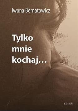 Tylko mnie kochaj… - Iwona Bernatowicz