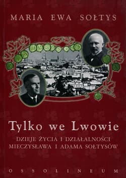 Tylko we Lwowie Dzieje życia i działalności Mieczysława i Adama Sołtysów