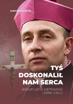 Tyś doskonalił nam serca. Biskup Leon Wetmański... - Andrzej Rutecki